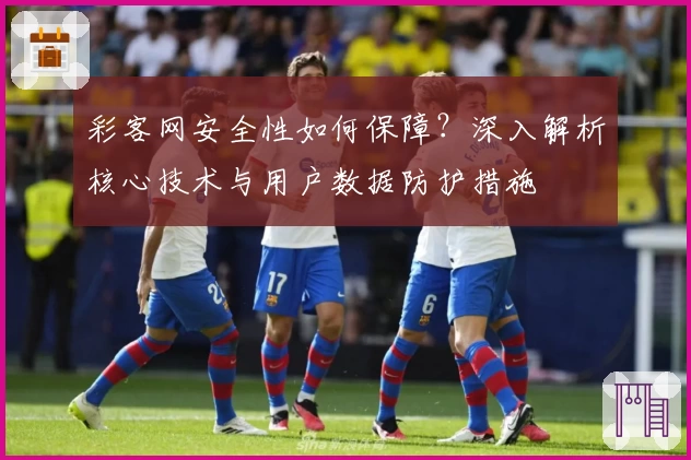 彩客网安全性如何保障？深入解析核心技术与用户数据防护措施