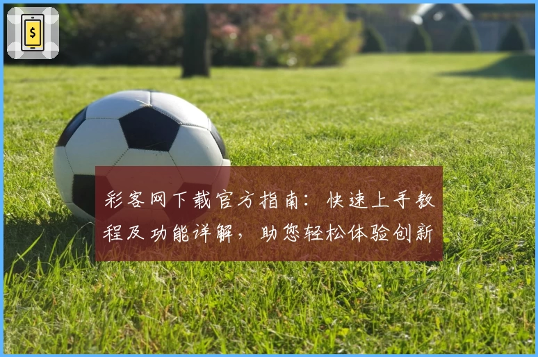 彩客网下载官方指南：快速上手教程及功能详解，助您轻松体验创新玩法