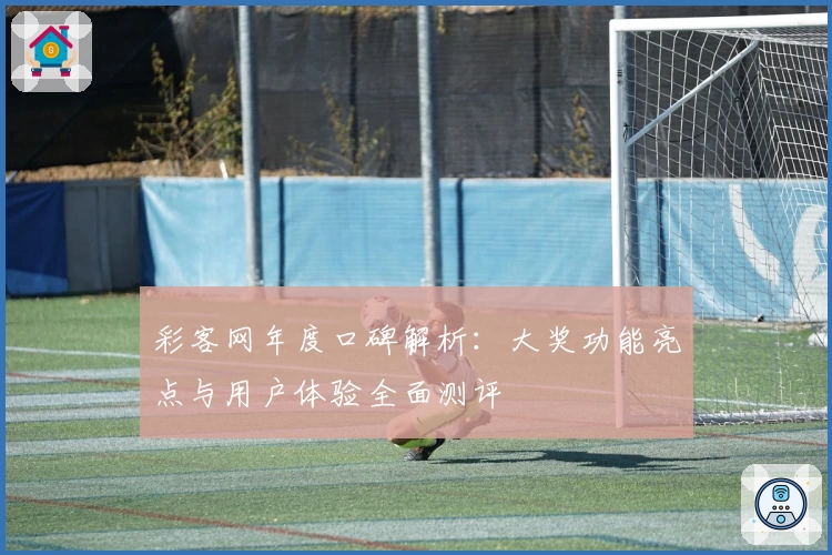 彩客网年度口碑解析：大奖功能亮点与用户体验全面测评
