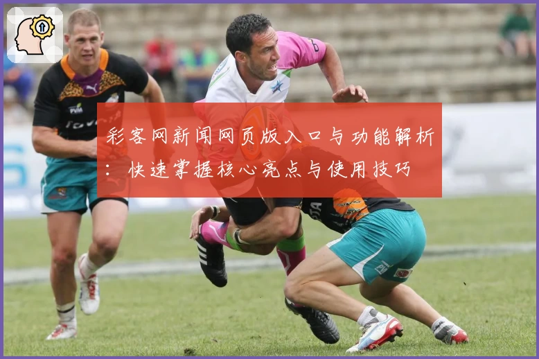 彩客网新闻网页版入口与功能解析:快速掌握核心亮点与使用技巧