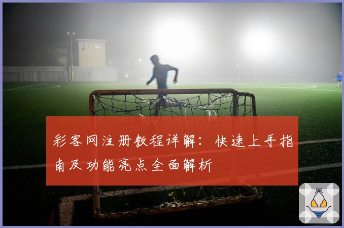 彩客网注册教程详解：快速上手指南及功能亮点全面解析