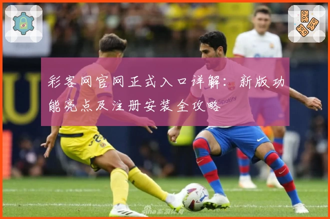 彩客网官网正式入口详解：新版功能亮点及注册安装全攻略