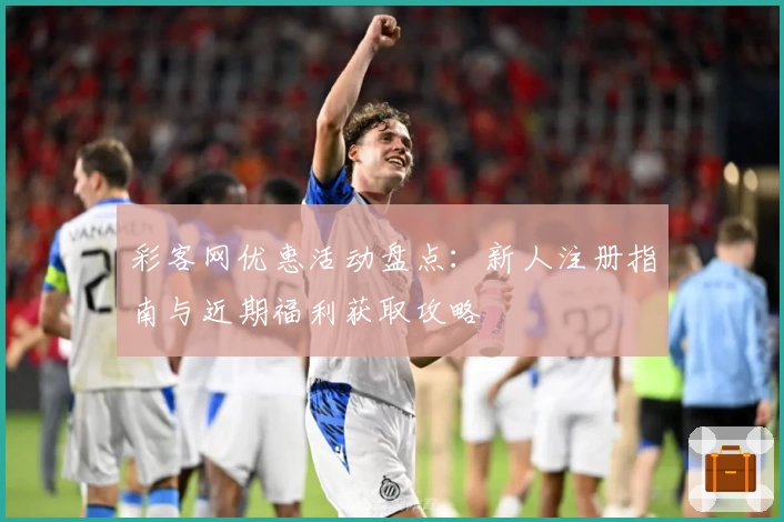 彩客网优惠活动盘点：新人注册指南与近期福利获取攻略