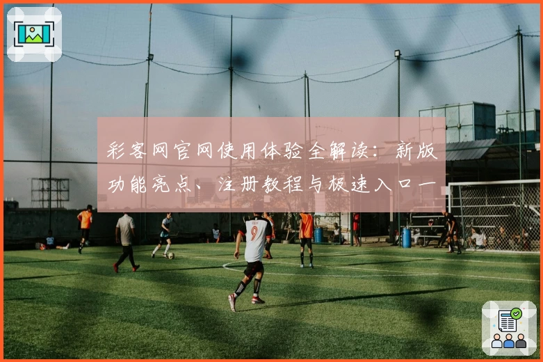 彩客网官网使用体验全解读：新版功能亮点、注册教程与极速入口一览