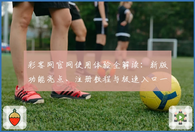 彩客网官网使用体验全解读：新版功能亮点、注册教程与极速入口一览