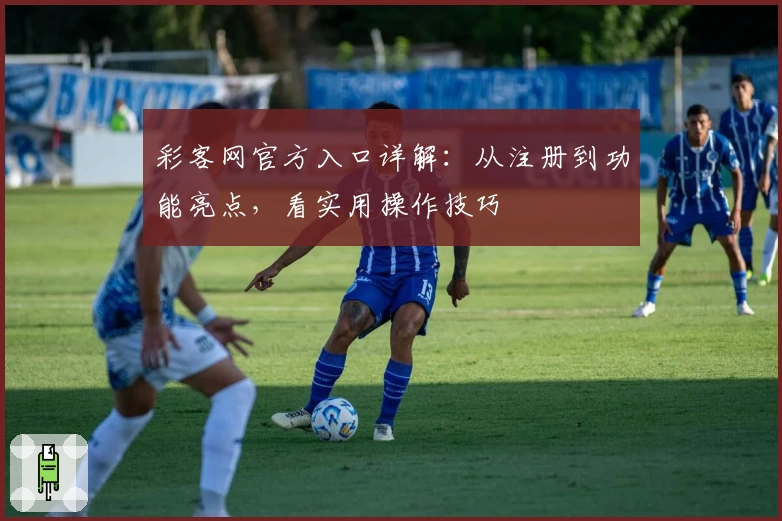 彩客网官方入口详解：从注册到功能亮点，看实用操作技巧