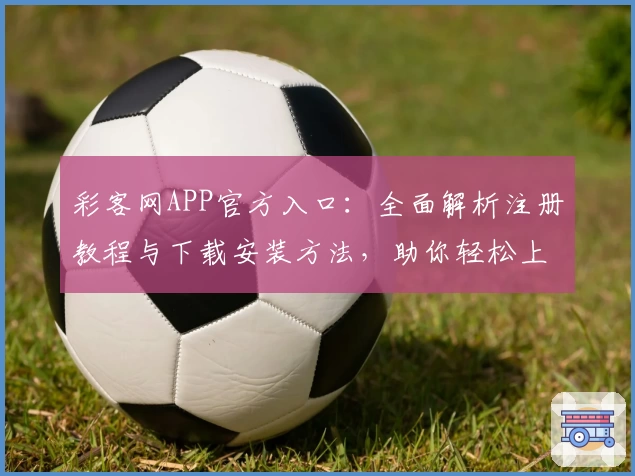 彩客网APP官方入口：全面解析注册教程与下载安装方法，助你轻松上手
