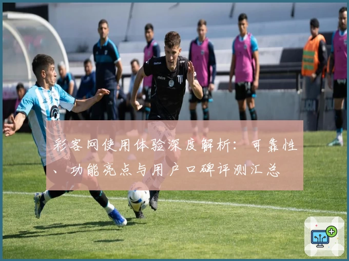 彩客网使用体验深度解析：可靠性、功能亮点与用户口碑评测汇总