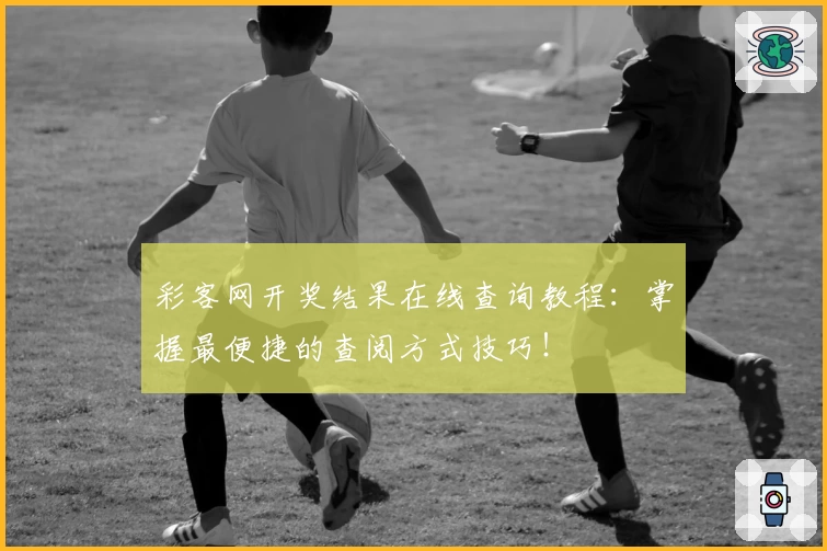 彩客网开奖结果在线查询教程：掌握最便捷的查阅方式技巧！